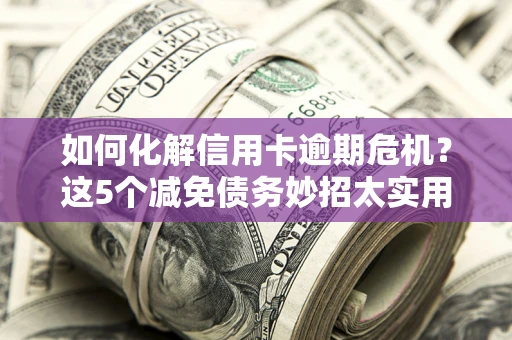武汉如何化解信用卡逾期危机？这5个减免债务妙招太实用