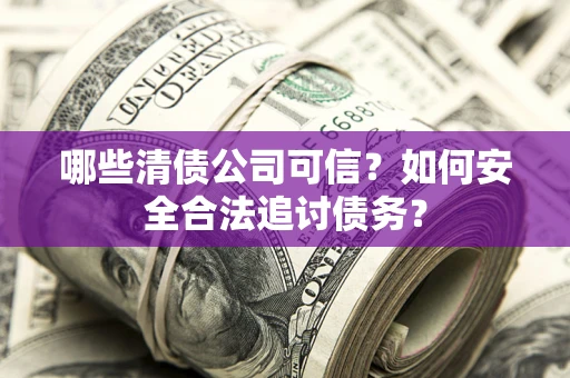 武汉哪些清债公司可信？如何安全合法追讨债务？