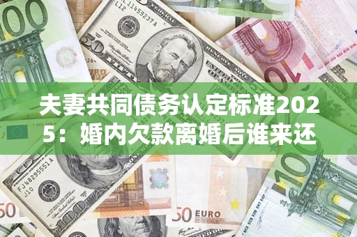武汉夫妻共同债务认定标准2025:婚内欠款离婚后谁来还? 武汉夫妻共同债务认定标准2025:婚内欠款离婚后谁来还?