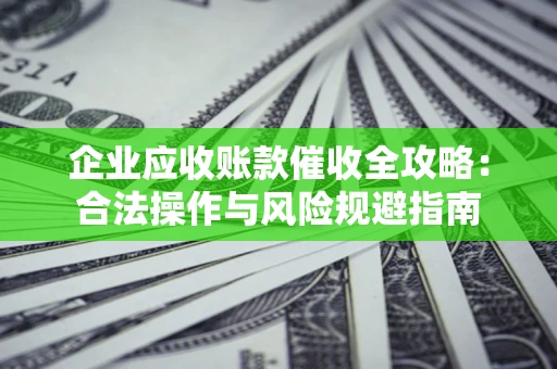 武汉企业应收账款催收全攻略：合法操作与风险规避指南