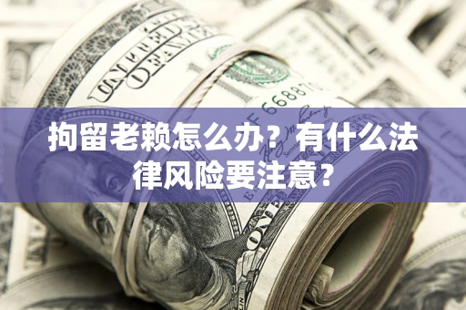 武汉拘留老赖怎么办？有什么法律风险要注意？