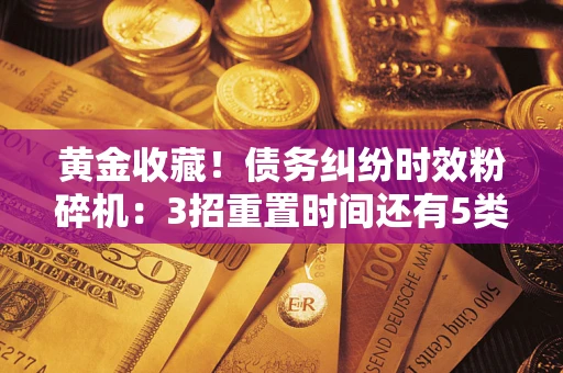 武汉黄金收藏！债务纠纷时效粉碎机：3招重置时间还有5类不设年限的特殊债务