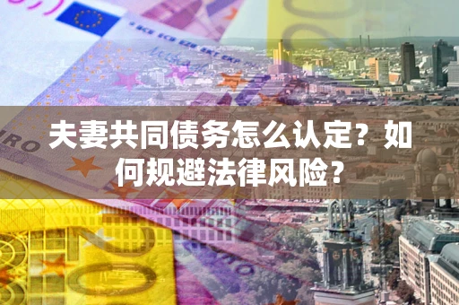 武汉夫妻共同债务怎么认定？如何规避法律风险？
