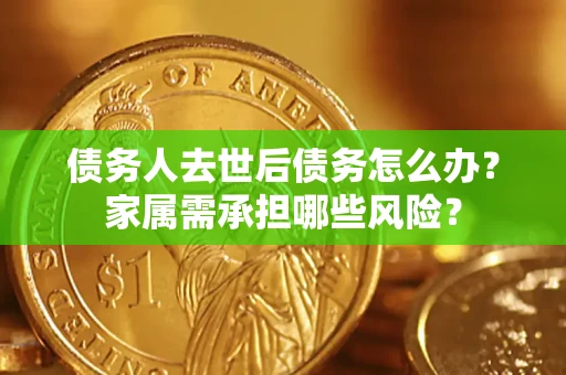 武汉债务人去世后债务怎么办？家属需承担哪些风险？