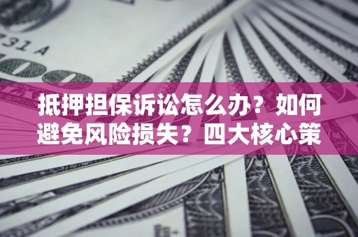武汉抵押担保诉讼怎么办？如何避免风险损失？四大核心策略全解读