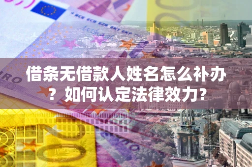 武汉借条无借款人姓名怎么补办？如何认定法律效力？