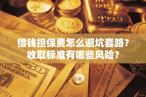 武汉借钱担保费怎么避坑套路?收取标准有哪些风险? 武汉借钱担保费怎么避坑套路?收取标准有哪些风险?