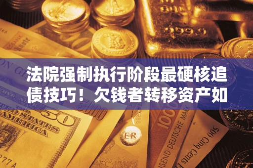 武汉法院强制执行阶段最硬核追债技巧！欠钱者转移资产如何破解？