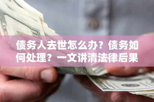 武汉债务人去世怎么办？债务如何处理？一文讲清法律后果