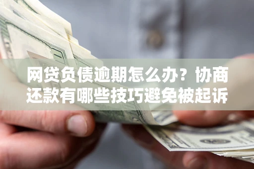 武汉网贷负债逾期怎么办？协商还款有哪些技巧避免被起诉？