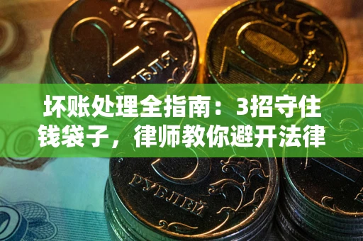 武汉坏账处理全指南：3招守住钱袋子，律师教你避开法律雷区
