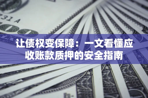 武汉让债权变保障：一文看懂应收账款质押的安全指南
