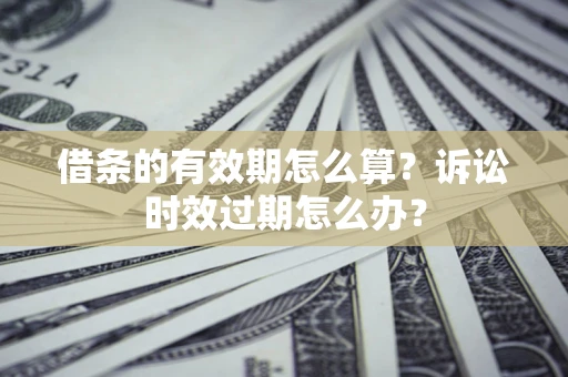 武汉借条的有效期怎么算？诉讼时效过期怎么办？