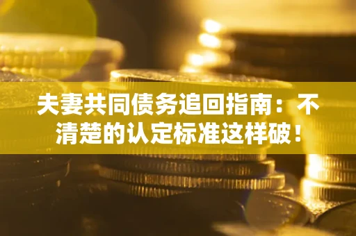 武汉夫妻共同债务追回指南：不清楚的认定标准这样破！