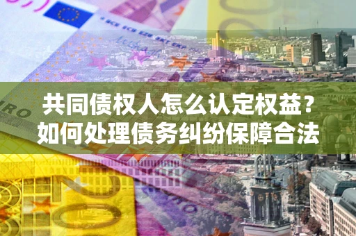 武汉共同债权人怎么认定权益？如何处理债务纠纷保障合法权益？