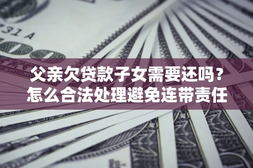 武汉父亲欠贷款子女需要还吗？怎么合法处理避免连带责任？