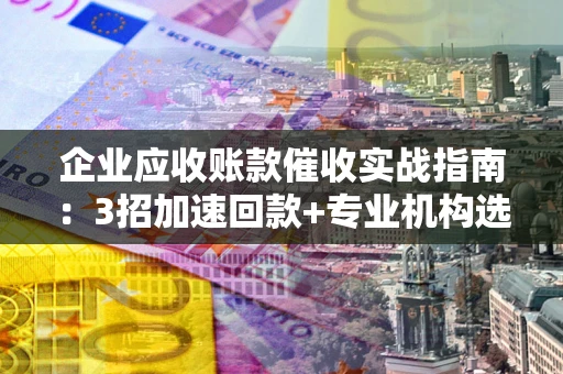 武汉企业应收账款催收实战指南：3招加速回款+专业机构选择避坑