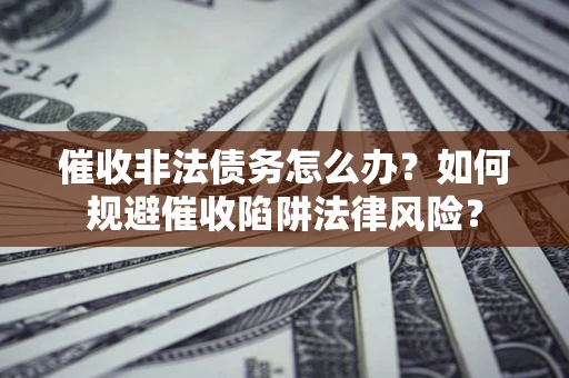 武汉催收非法债务怎么办？如何规避催收陷阱法律风险？