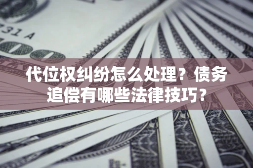 武汉代位权纠纷怎么处理？债务追偿有哪些法律技巧？