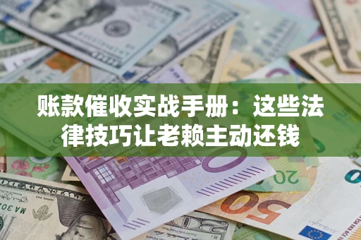 武汉账款催收实战手册：这些法律技巧让老赖主动还钱