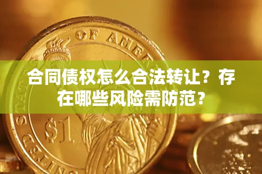 武汉合同债权怎么合法转让？存在哪些风险需防范？