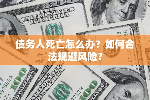 武汉债务人死亡怎么办？如何合法规避风险？