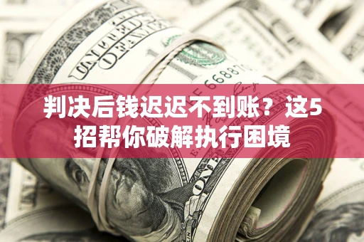 武汉判决后钱迟迟不到账？这5招帮你破解执行困境