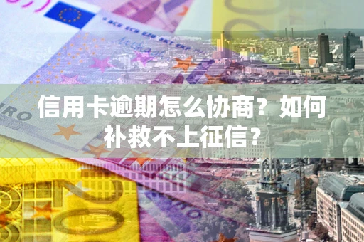 武汉信用卡逾期怎么协商？如何补救不上征信？