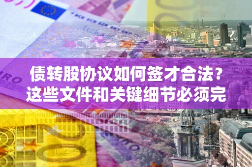武汉债转股协议如何签才合法？这些文件和关键细节必须完整
