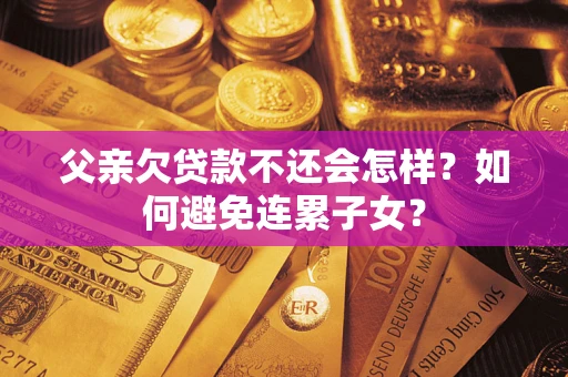 武汉父亲欠贷款不还会怎样？如何避免连累子女？