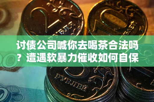 武汉讨债公司喊你去喝茶合法吗？遭遇软暴力催收如何自保？