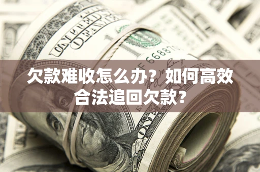 武汉欠款难收怎么办？如何高效合法追回欠款？