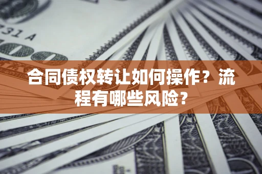 武汉合同债权转让如何操作？流程有哪些风险？