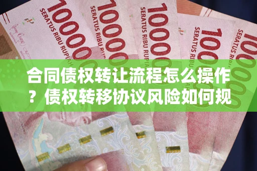 武汉合同债权转让流程怎么操作？债权转移协议风险如何规避？