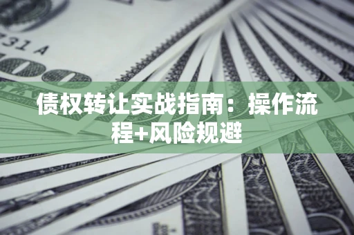 武汉债权转让实战指南：操作流程+风险规避