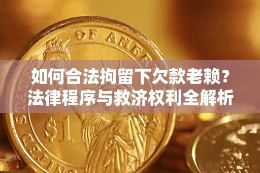 武汉如何合法拘留下欠款老赖？法律程序与救济权利全解析