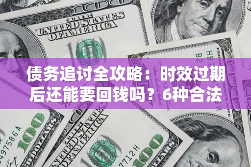 武汉债务追讨全攻略：时效过期后还能要回钱吗？6种合法手段助你维权