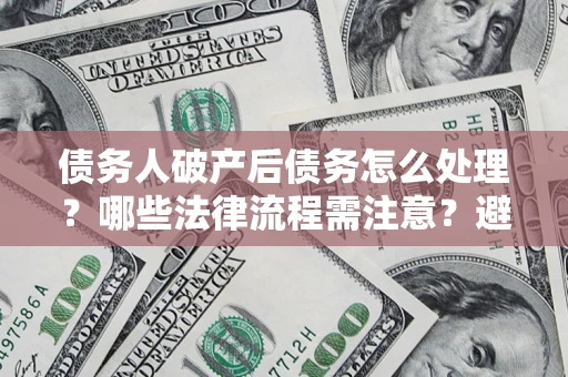 武汉债务人破产后债务怎么处理？哪些法律流程需注意？避免踩坑指南