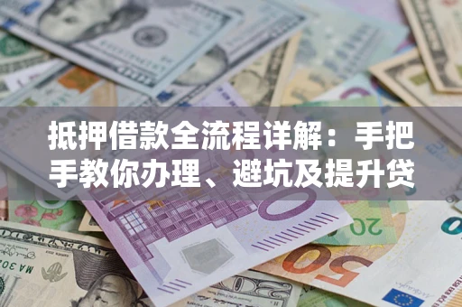武汉抵押借款全流程详解：手把手教你办理、避坑及提升贷款额度