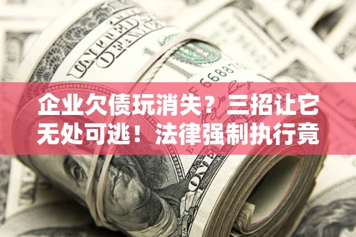 武汉企业欠债玩消失？三招让它无处可逃！法律强制执行竟比讨债公司还狠？