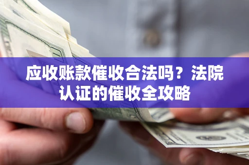 武汉应收账款催收合法吗？法院认证的催收全攻略