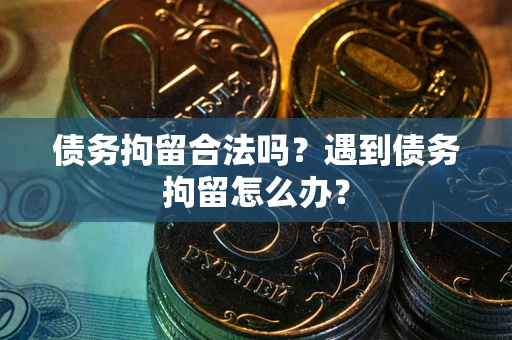 武汉债务拘留合法吗？遇到债务拘留怎么办？