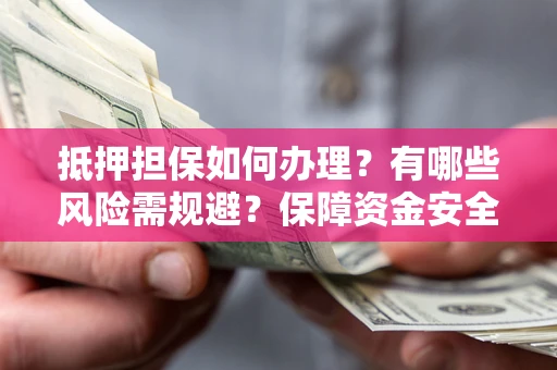 武汉抵押担保如何办理？有哪些风险需规避？保障资金安全