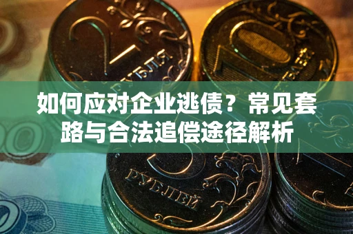 武汉如何应对企业逃债？常见套路与合法追偿途径解析