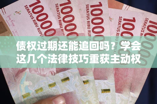 武汉债权过期还能追回吗？学会这几个法律技巧重获主动权