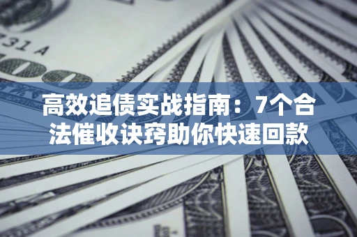 武汉高效追债实战指南：7个合法催收诀窍助你快速回款