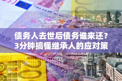 武汉债务人去世后债务谁来还？3分钟搞懂继承人的应对策略