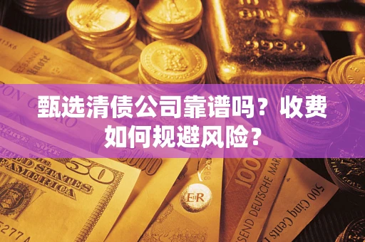 武汉甄选清债公司靠谱吗？收费如何规避风险？