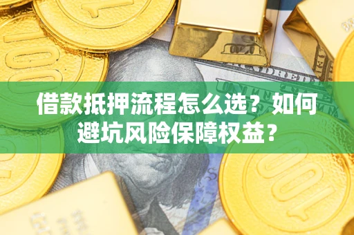 武汉借款抵押流程怎么选？如何避坑风险保障权益？