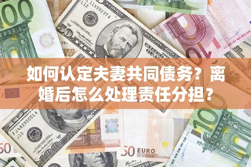 武汉如何认定夫妻共同债务？离婚后怎么处理责任分担？